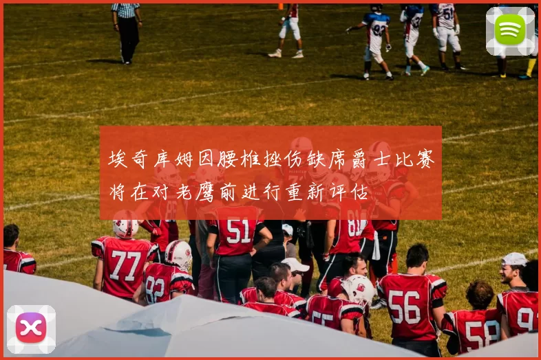 埃奇库姆因腰椎挫伤缺席爵士比赛将在对老鹰前进行重新评估