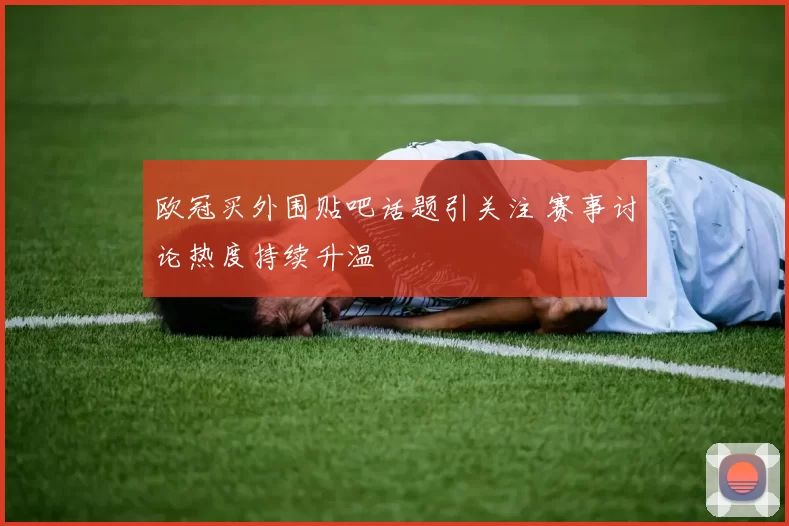 欧冠买外围贴吧话题引关注 赛事讨论热度持续升温