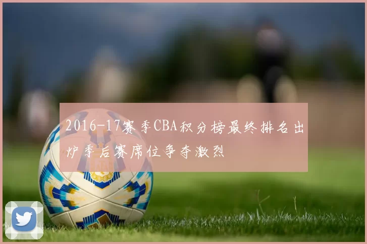 2016-17赛季CBA积分榜最终排名出炉季后赛席位争夺激烈
