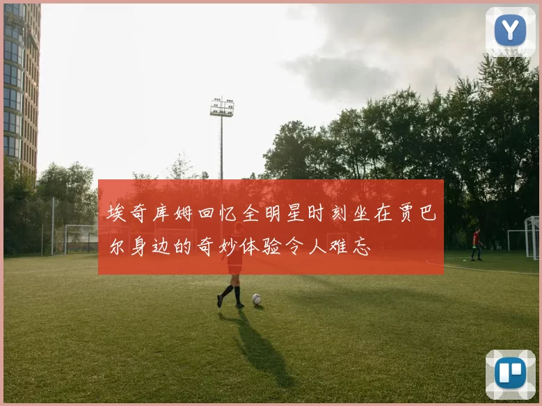 埃奇库姆回忆全明星时刻坐在贾巴尔身边的奇妙体验令人难忘