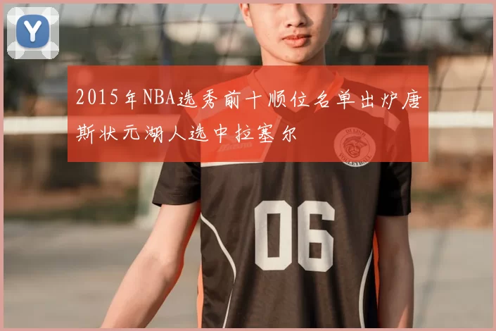 2015年NBA选秀前十顺位名单出炉唐斯状元湖人选中拉塞尔