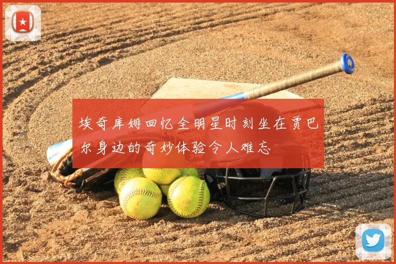 埃奇库姆回忆全明星时刻坐在贾巴尔身边的奇妙体验令人难忘