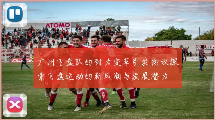广州飞盘队的耐力变革引发热议探索飞盘运动的新风潮与发展潜力