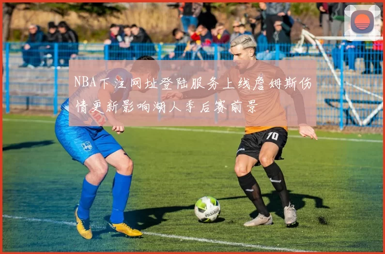 NBA下注网址登陆服务上线詹姆斯伤情更新影响湖人季后赛前景