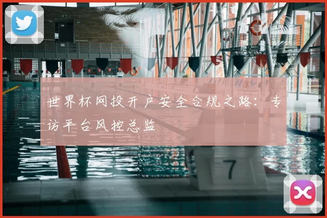 世界杯网投开户安全合规之路:专访平台风控总监