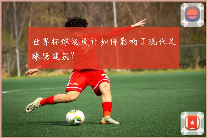 世界杯球场设计如何影响了现代足球场建筑？