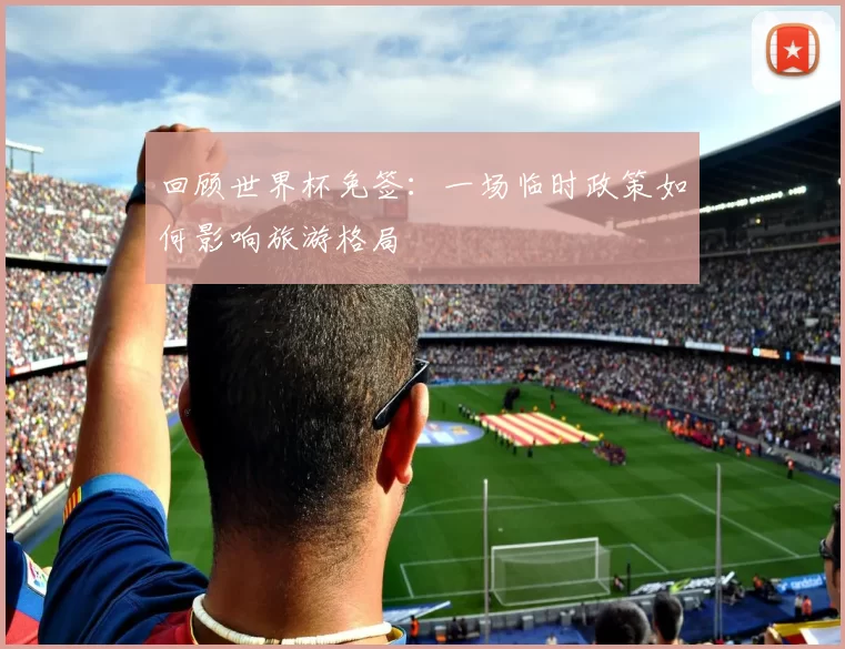 回顾世界杯免签:一场临时政策如何影响旅游格局