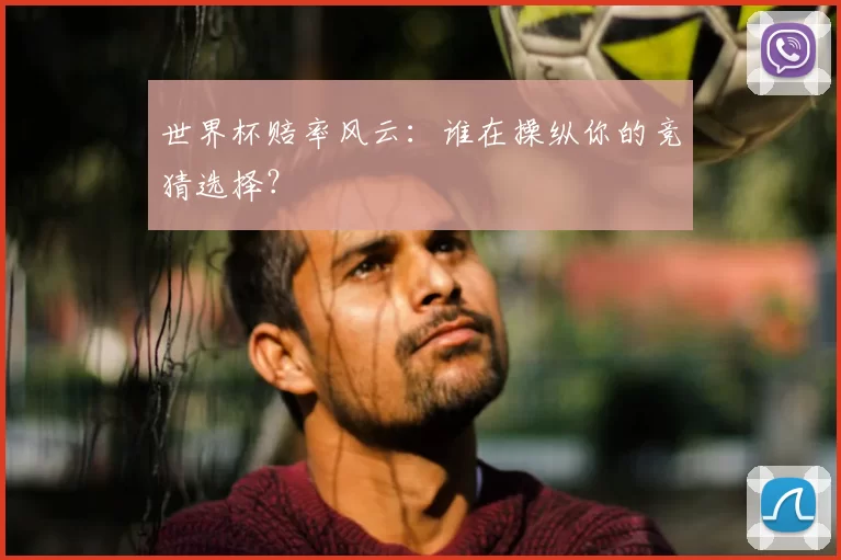 世界杯赔率风云：谁在操纵你的竞猜选择？
