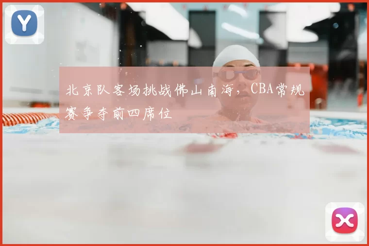 北京队客场挑战佛山南海,CBA常规赛争夺前四席位