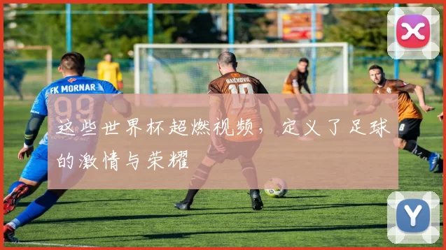 这些世界杯超燃视频,定义了足球的激情与荣耀