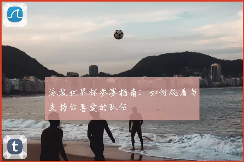 泳装世界杯参赛指南：如何观看与支持你喜爱的队伍