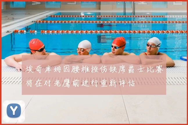 埃奇库姆因腰椎挫伤缺席爵士比赛将在对老鹰前进行重新评估