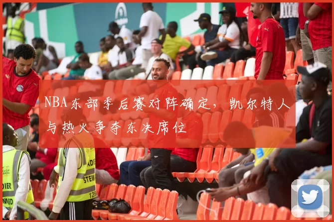 NBA东部季后赛对阵确定，凯尔特人与热火争夺东决席位