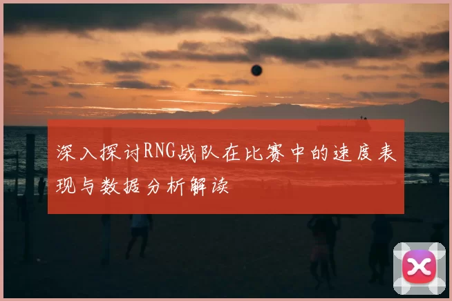 深入探讨RNG战队在比赛中的速度表现与数据分析解读