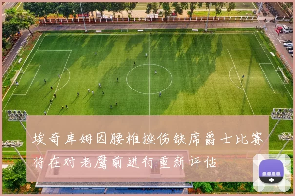 埃奇库姆因腰椎挫伤缺席爵士比赛将在对老鹰前进行重新评估