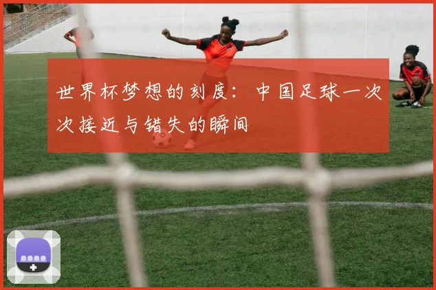 世界杯梦想的刻度：中国足球一次次接近与错失的瞬间