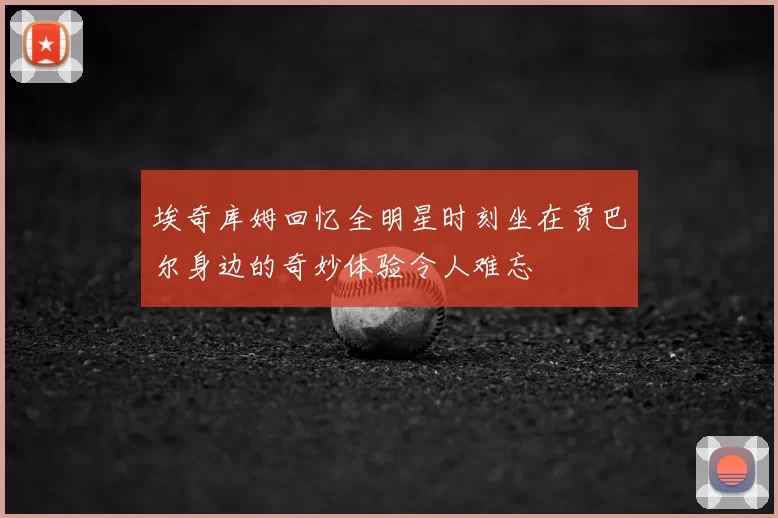 埃奇库姆回忆全明星时刻坐在贾巴尔身边的奇妙体验令人难忘