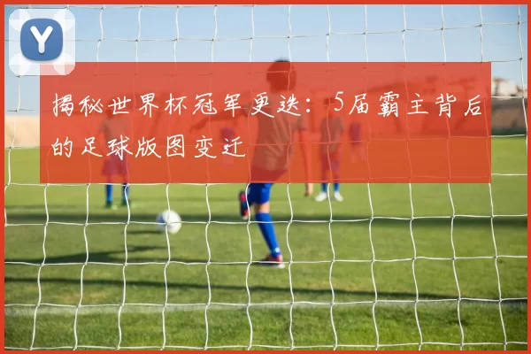 揭秘世界杯冠军更迭:5届霸主背后的足球版图变迁