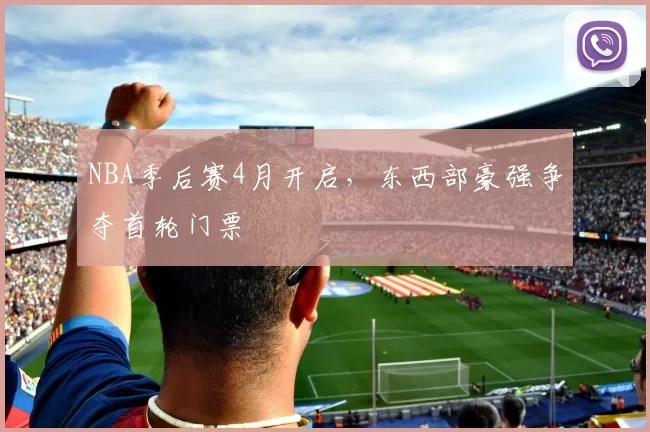 NBA季后赛4月开启，东西部豪强争夺首轮门票