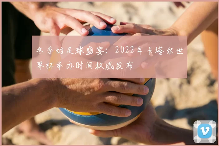 冬季的足球盛宴:2022年卡塔尔世界杯举办时间权威发布