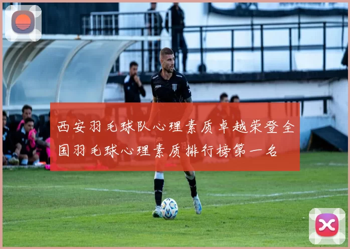 西安羽毛球队心理素质卓越荣登全国羽毛球心理素质排行榜第一名