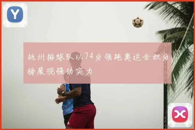 杭州排球队以74分领跑奥运会积分榜展现强劲实力