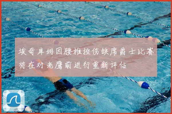 埃奇库姆因腰椎挫伤缺席爵士比赛将在对老鹰前进行重新评估