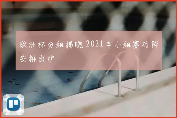 欧洲杯分组揭晓 2021年小组赛对阵安排出炉
