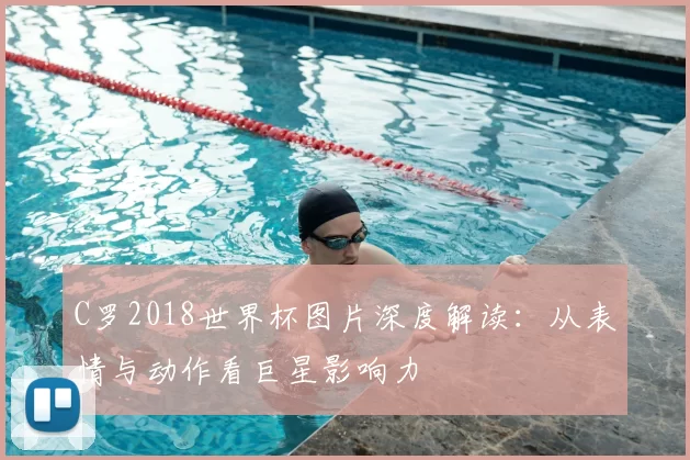 C罗2018世界杯图片深度解读：从表情与动作看巨星影响力