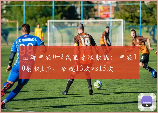 上海申花0-2武里南联数据：申花10射仅1正，犯规13次vs15次