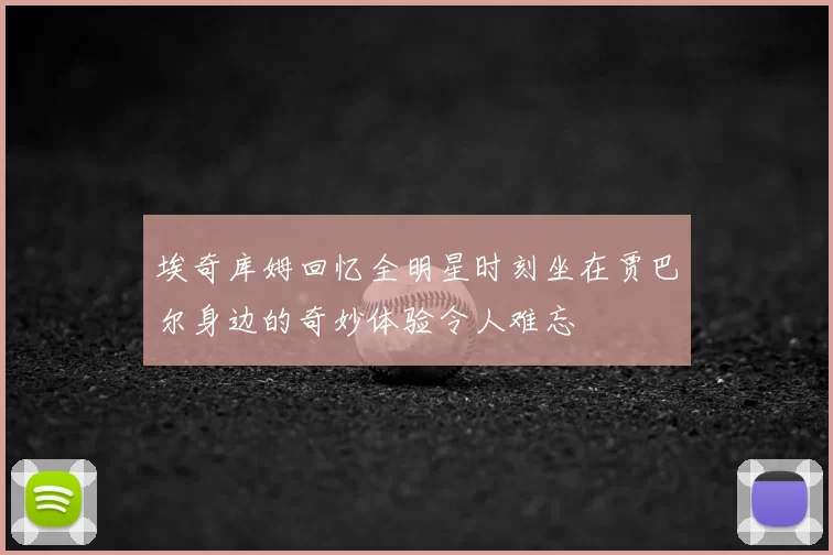 埃奇库姆回忆全明星时刻坐在贾巴尔身边的奇妙体验令人难忘