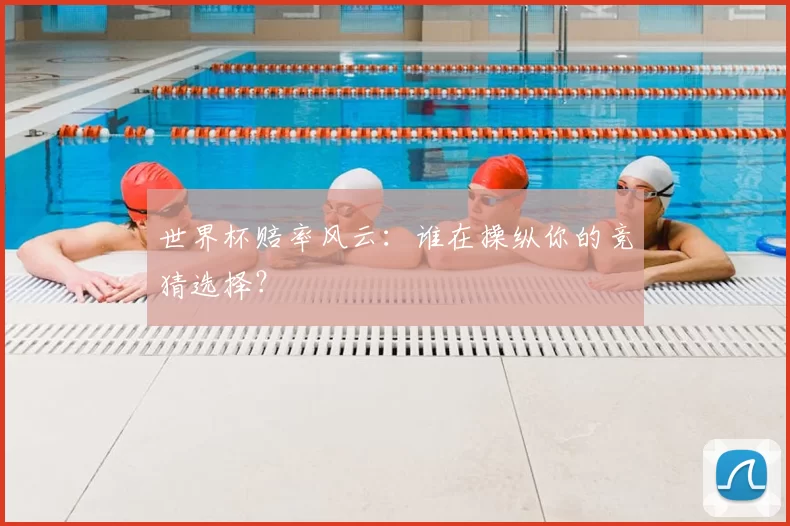 世界杯赔率风云:谁在操纵你的竞猜选择?