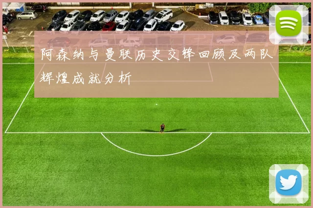 阿森纳与曼联历史交锋回顾及两队辉煌成就分析