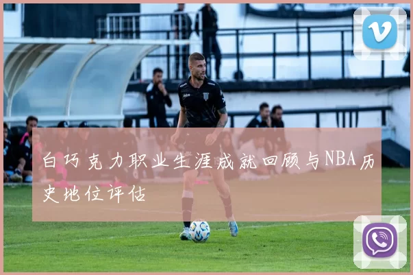 白巧克力职业生涯成就回顾与NBA历史地位评估
