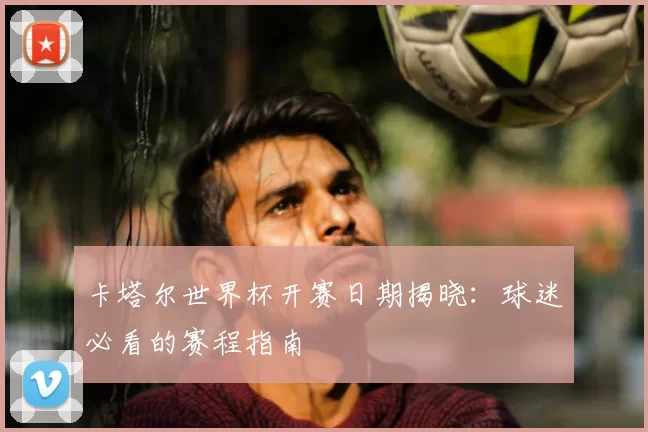 卡塔尔世界杯开赛日期揭晓：球迷必看的赛程指南