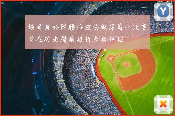 埃奇库姆因腰椎挫伤缺席爵士比赛将在对老鹰前进行重新评估