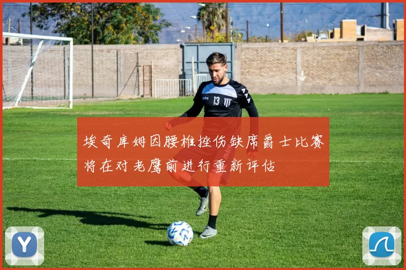 埃奇库姆因腰椎挫伤缺席爵士比赛将在对老鹰前进行重新评估