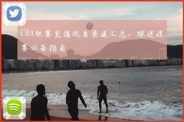 CBA联赛直播观看渠道汇总,球迷追赛必备指南