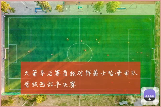 火箭季后赛首轮对阵爵士哈登率队晋级西部半决赛