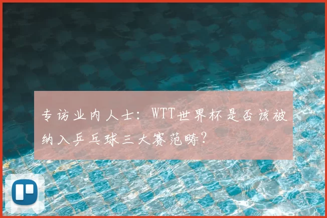 专访业内人士：WTT世界杯是否该被纳入乒乓球三大赛范畴？