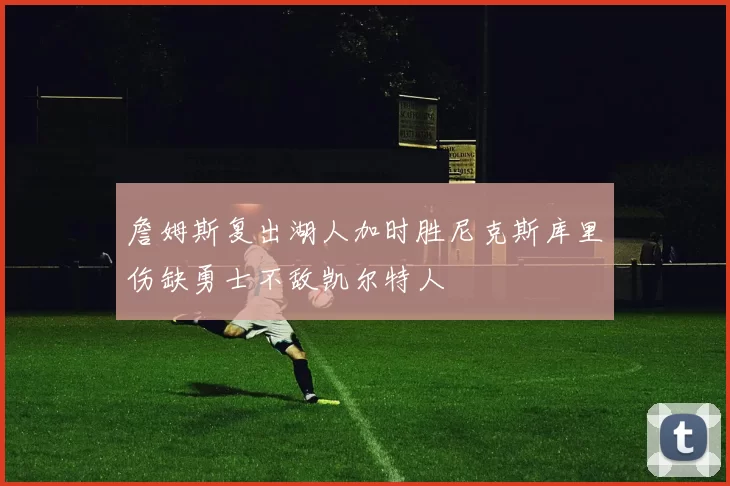 詹姆斯复出湖人加时胜尼克斯库里伤缺勇士不敌凯尔特人