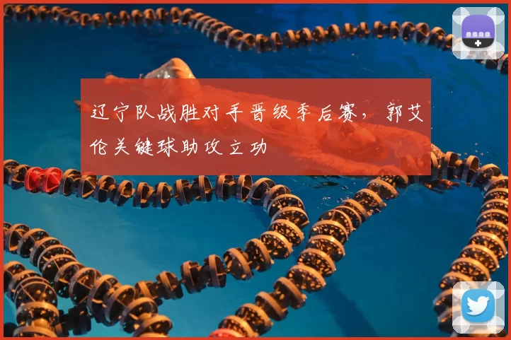 辽宁队战胜对手晋级季后赛,郭艾伦关键球助攻立功