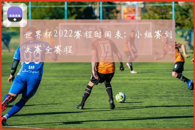 世界杯2022赛程时间表:小组赛到决赛全赛程
