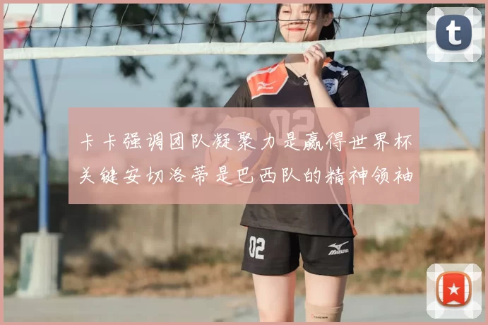 卡卡强调团队凝聚力是赢得世界杯关键安切洛蒂是巴西队的精神领袖