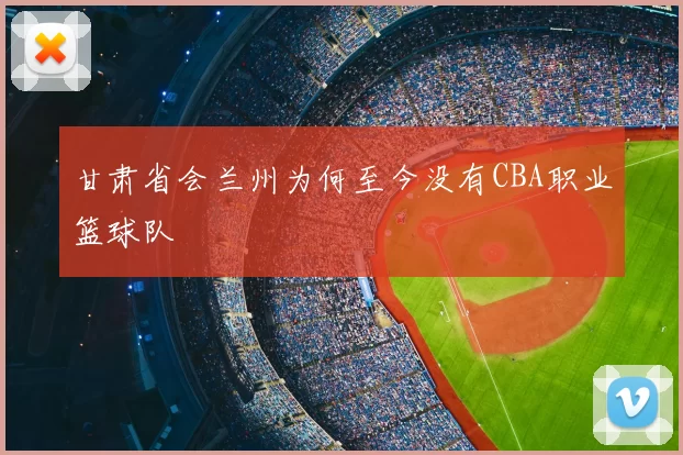 甘肃省会兰州为何至今没有CBA职业篮球队
