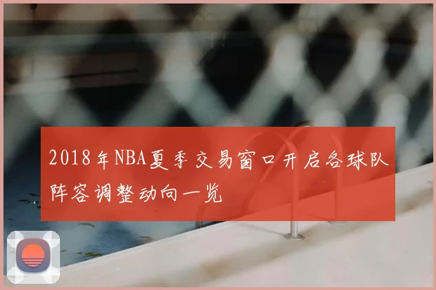 2018年NBA夏季交易窗口开启各球队阵容调整动向一览