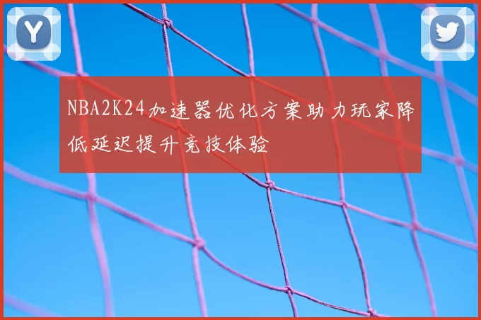 NBA2K24加速器优化方案助力玩家降低延迟提升竞技体验