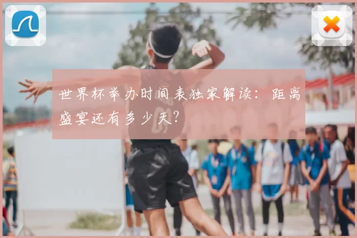 世界杯举办时间表独家解读:距离盛宴还有多少天?