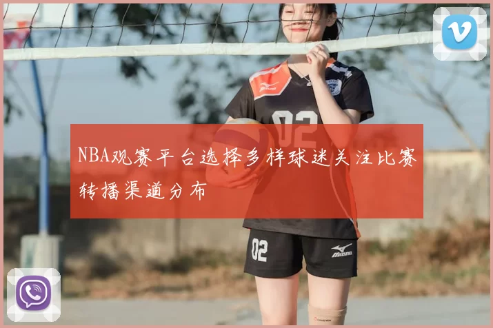 NBA观赛平台选择多样球迷关注比赛转播渠道分布