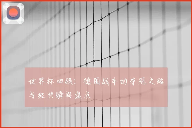世界杯回顾:德国战车的夺冠之路与经典瞬间盘点